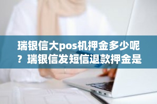 瑞银信大pos机押金多少呢?瑞银信发短信退款押金是不是真的 瑞银信大pos机押金多少呢?瑞银信发短信退款押金是不是真的