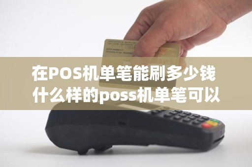 在POS机单笔能刷多少钱 什么样的poss机单笔可以刷10万以上 在POS机单笔能刷多少钱 什么样的poss机单笔可以刷10万以上
