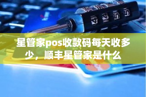 星管家pos收款码每天收多少,顺丰星管家是什么 星管家pos收款码每天收多少,顺丰星管家是什么
