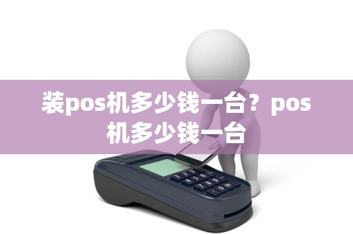 装pos机多少钱一台?pos机多少钱一台 装pos机多少钱一台?pos机多少钱一台