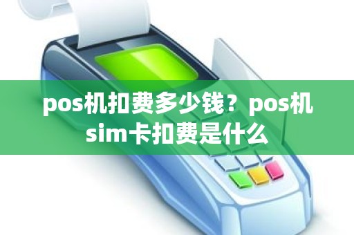 pos机扣费多少钱?pos机sim卡扣费是什么 pos机扣费多少钱?pos机sim卡扣费是什么