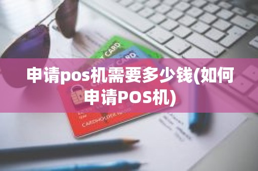申请pos机需要多少钱(如何申请POS机) 申请pos机需要多少钱(如何申请POS机)