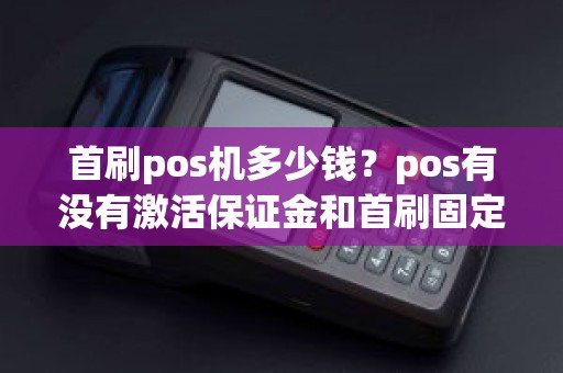 首刷pos机多少钱？pos有没有激活保证金和首刷固定金额