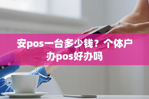 安pos一台多少钱?个体户办pos好办吗 安pos一台多少钱?个体户办pos好办吗