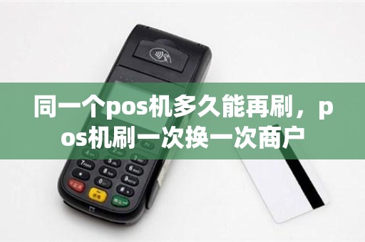 同一个pos机多久能再刷，pos机刷一次换一次商户