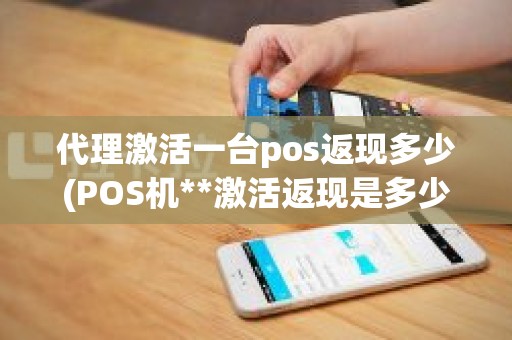 代理激活一台pos返现多少(POS机**激活返现是多少) 代理激活一台pos返现多少(POS机**激活返现是多少)