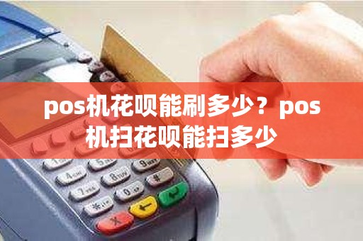 pos机花呗能刷多少？pos机扫花呗能扫多少