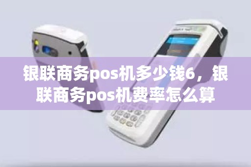银联商务pos机多少钱6，银联商务pos机费率怎么算