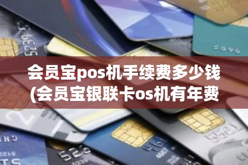 会员宝pos机手续费多少钱(会员宝银联卡os机有年费吗)