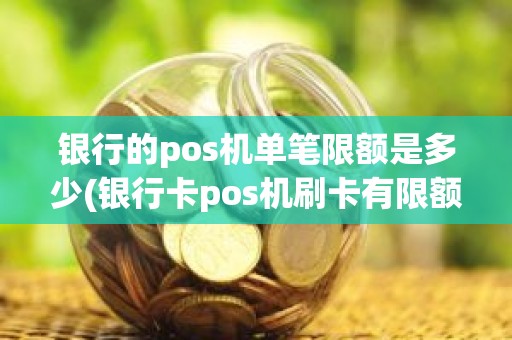 银行的pos机单笔限额是多少(银行卡pos机刷卡有限额吗)