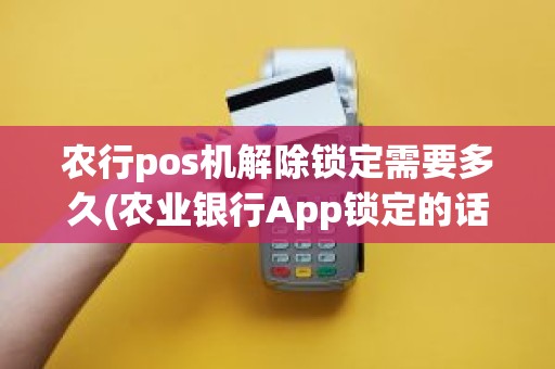 农行pos机解除锁定需要多久(农业银行App锁定的话要等多久)