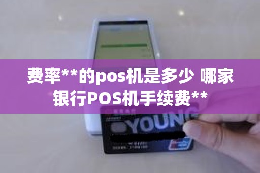 费率**的pos机是多少 哪家银行POS机手续费**
