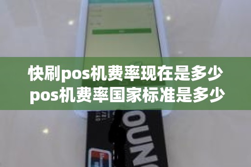 快刷pos机费率现在是多少 pos机费率国家标准是多少