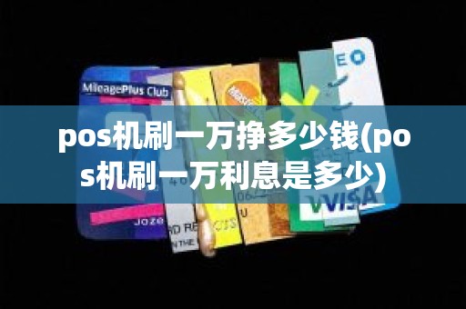 pos机刷一万挣多少钱(pos机刷一万利息是多少)