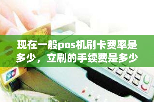 现在一般pos机刷卡费率是多少，立刷的手续费是多少