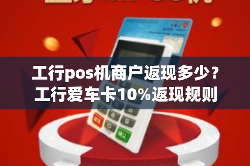 工行pos机商户返现多少？工行爱车卡10%返现规则