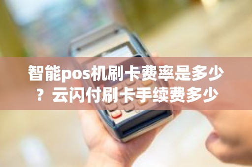 智能pos机刷卡费率是多少？云闪付刷卡手续费多少