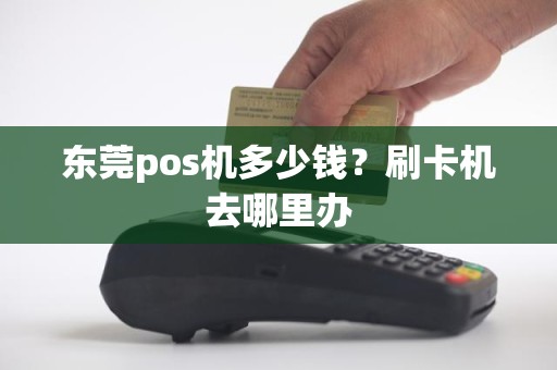 东莞pos机多少钱？刷卡机去哪里办