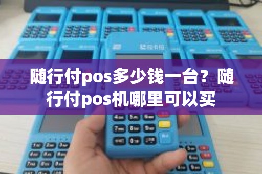 随行付pos多少钱一台？随行付pos机哪里可以买