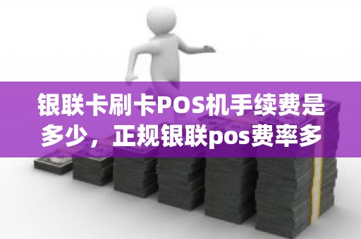 银联卡刷卡POS机手续费是多少，正规银联pos费率多少