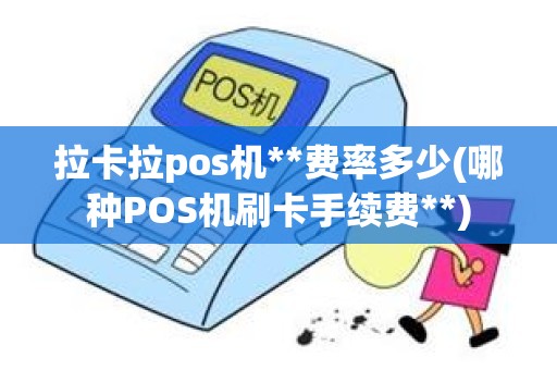 拉卡拉pos机**费率多少(哪种POS机刷卡手续费**) 拉卡拉pos机**费率多少(哪种POS机刷卡手续费**)