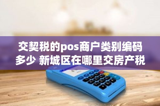 交契税的pos商户类别编码多少 新城区在哪里交房产税 交契税的pos商户类别编码多少 新城区在哪里交房产税