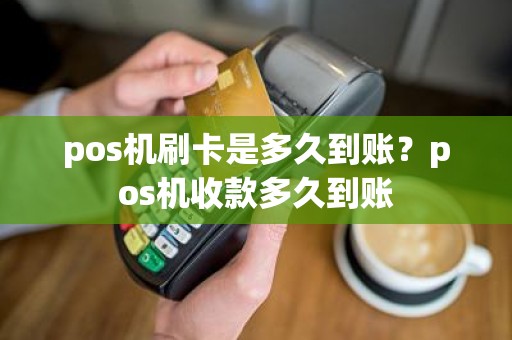 pos机刷卡是多久到账?pos机收款多久到账 pos机刷卡是多久到账?pos机收款多久到账