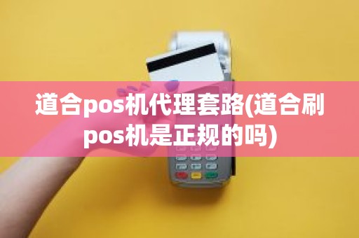 道合pos机代理套路(道合刷pos机是正规的吗)
