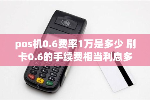 pos机0.6费率1万是多少 刷卡0.6的手续费相当利息多少