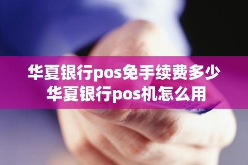 华夏银行pos免手续费多少 华夏银行pos机怎么用