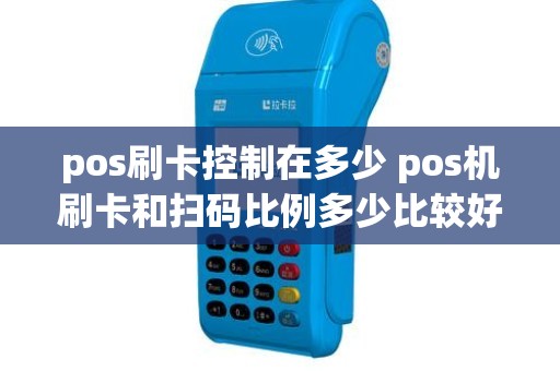 pos刷卡控制在多少 pos机刷卡和扫码比例多少比较好 pos刷卡控制在多少 pos机刷卡和扫码比例多少比较好