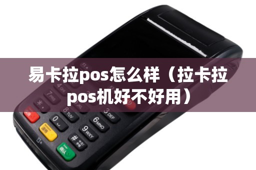 易卡拉pos怎么样（拉卡拉pos机好不好用）