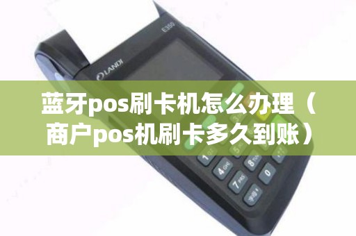 蓝牙pos刷卡机怎么办理（商户pos机刷卡多久到账）