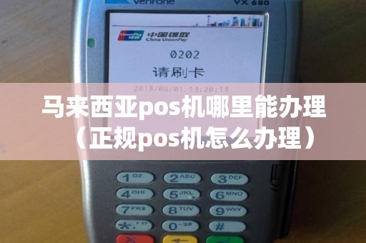 马来西亚pos机哪里能办理（正规pos机怎么办理）