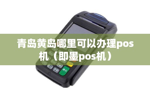 青岛黄岛哪里可以办理pos机（即墨pos机）