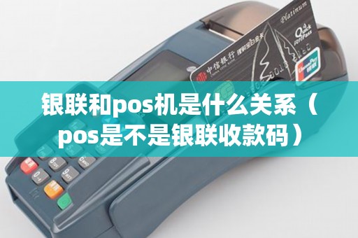 银联和pos机是什么关系（pos是不是银联收款码）
