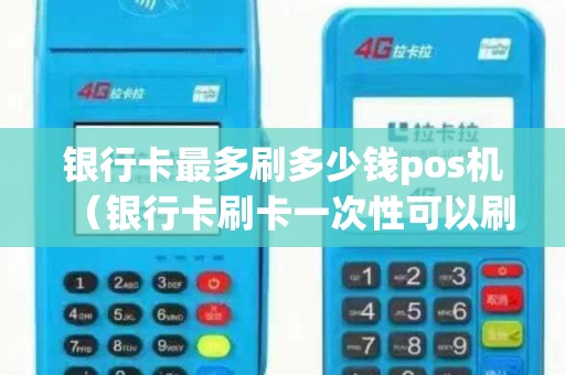 银行卡最多刷多少钱pos机（银行卡刷卡一次性可以刷多少）