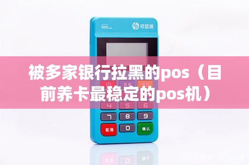 被多家银行拉黑的pos（目前养卡最稳定的pos机）