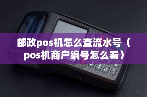 邮政pos机怎么查流水号（pos机商户编号怎么看）