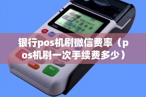 银行pos机刷微信费率（pos机刷一次手续费多少）