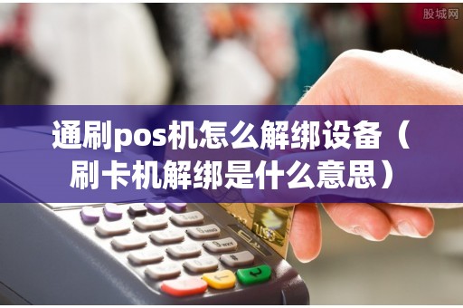 通刷pos机怎么解绑设备（刷卡机解绑是什么意思）