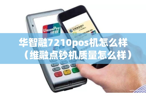 华智融7210pos机怎么样（维融点钞机质量怎么样）