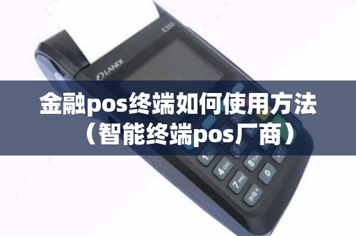 金融pos终端如何使用方法（智能终端pos厂商）