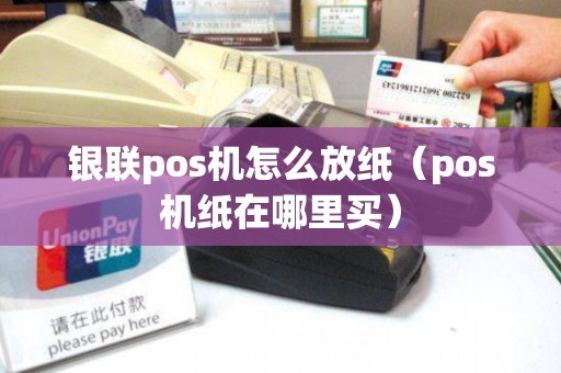 银联pos机怎么放纸（pos机纸在哪里买）