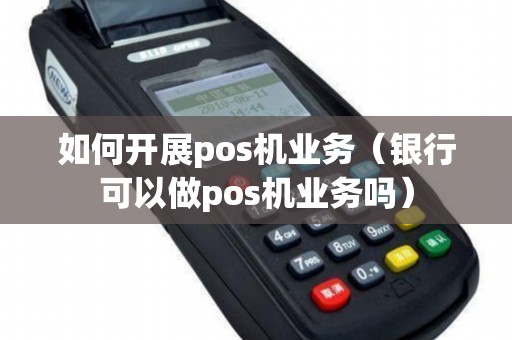 如何开展pos机业务（银行可以做pos机业务吗）