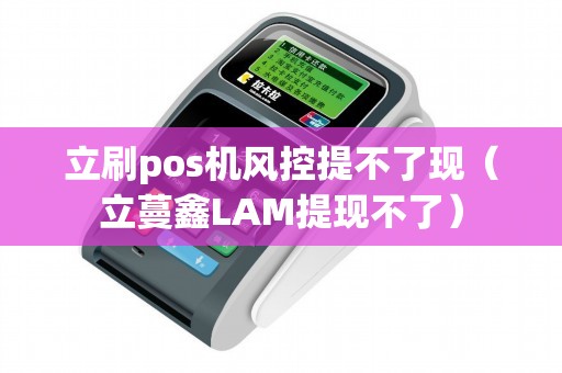 立刷pos机风控提不了现（立蔓鑫LAM提现不了）