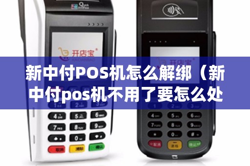 新中付POS机怎么解绑（新中付pos机不用了要怎么处理）