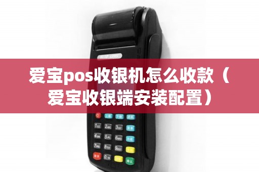 爱宝pos收银机怎么收款（爱宝收银端安装配置）