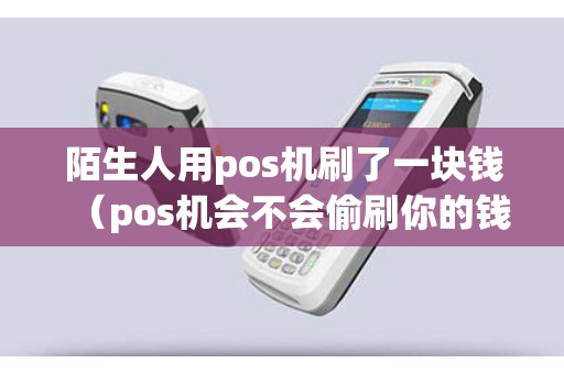 陌生人用pos机刷了一块钱（pos机会不会偷刷你的钱）