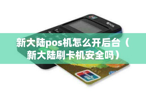 新大陆pos机怎么开后台（新大陆刷卡机安全吗）